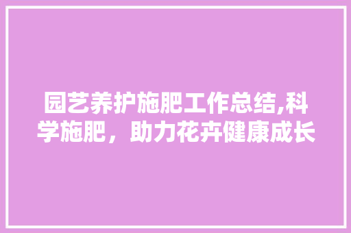 园艺养护施肥工作总结,科学施肥，助力花卉健康成长 爬藤植物