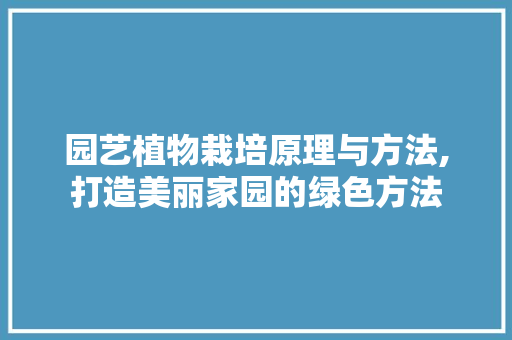 园艺植物栽培原理与方法,打造美丽家园的绿色方法 土壤选择