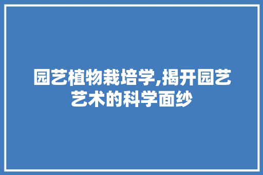 园艺植物栽培学,揭开园艺艺术的科学面纱 园艺知识