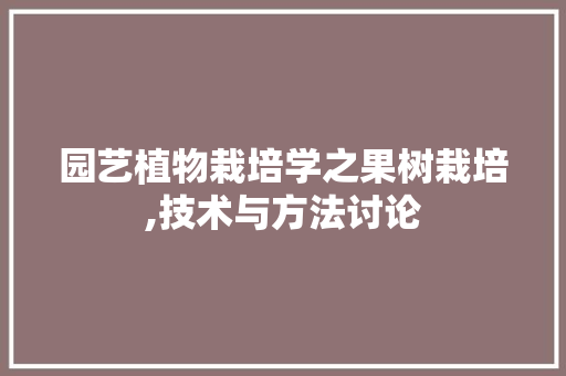 园艺植物栽培学之果树栽培,技术与方法讨论