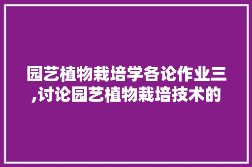 园艺植物栽培学各论作业三,讨论园艺植物栽培技术的重要性与方法