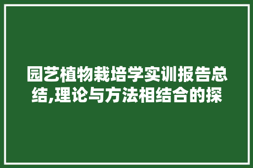 园艺植物栽培学实训报告总结,理论与方法相结合的探索之旅 园艺知识
