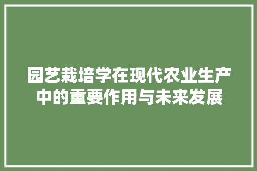园艺栽培学在现代农业生产中的重要作用与未来发展 养护技巧