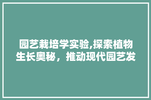 园艺栽培学实验,探索植物生长奥秘，推动现代园艺发展 土壤管理