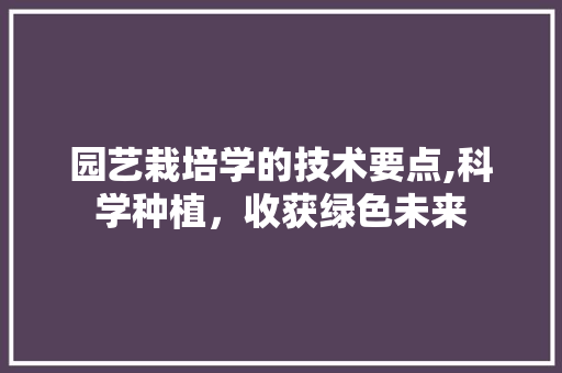 园艺栽培学的技术要点,科学种植，收获绿色未来 花卉