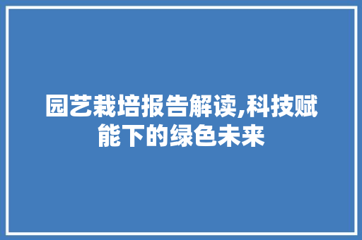 园艺栽培报告解读,科技赋能下的绿色未来 花卉