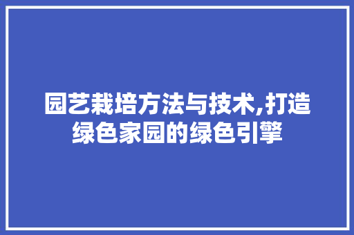 园艺栽培方法与技术,打造绿色家园的绿色引擎 土壤管理