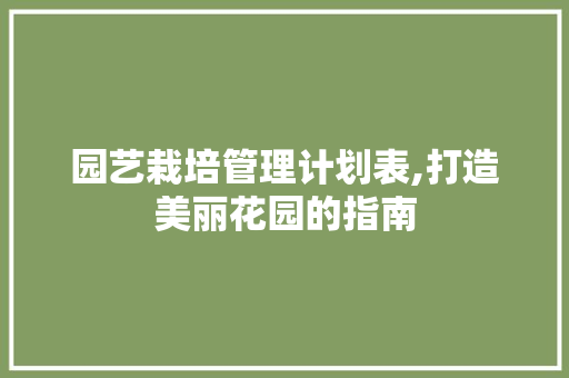 园艺栽培管理计划表,打造美丽花园的指南 土壤管理