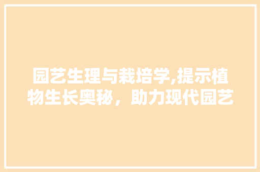园艺生理与栽培学,提示植物生长奥秘，助力现代园艺产业发展