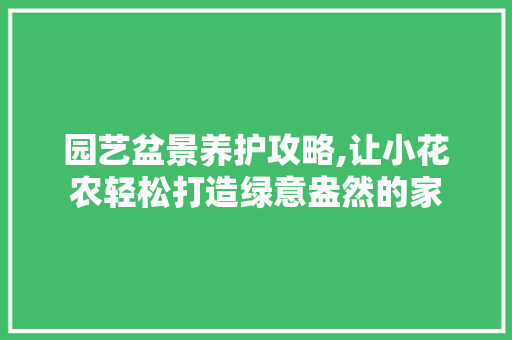 园艺盆景养护攻略,让小花农轻松打造绿意盎然的家