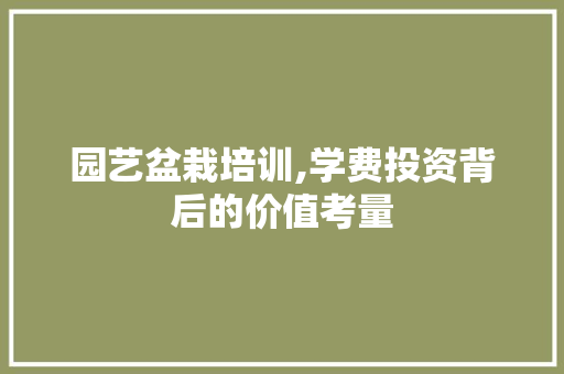 园艺盆栽培训,学费投资背后的价值考量