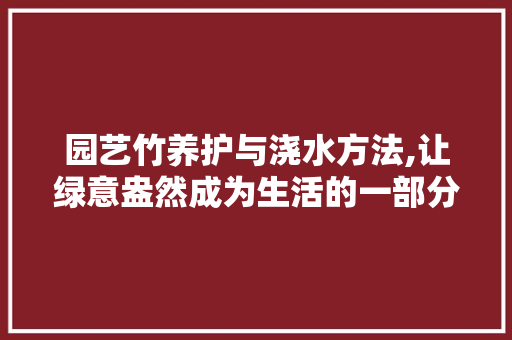 园艺竹养护与浇水方法,让绿意盎然成为生活的一部分