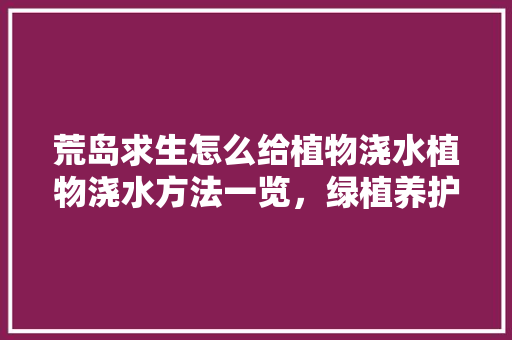 荒岛求生怎么给植物浇水植物浇水方法一览，绿植养护步骤。  第1张 荒岛求生怎么给植物浇水植物浇水方法一览，绿植养护步骤。 植物分类