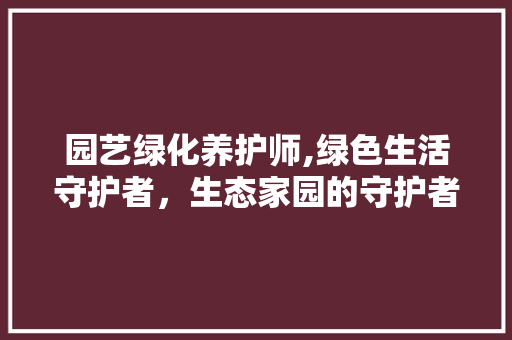 园艺绿化养护师,绿色生活守护者，生态家园的守护者 土壤管理