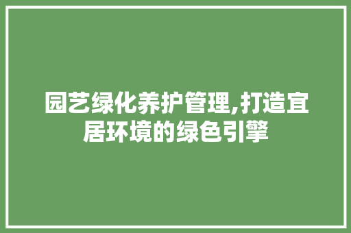 园艺绿化养护管理,打造宜居环境的绿色引擎 园艺知识