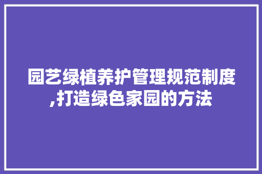 园艺绿植养护管理规范制度,打造绿色家园的方法 植物栽培