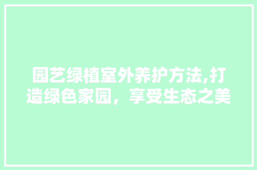 园艺绿植室外养护方法,打造绿色家园，享受生态之美 施肥方法