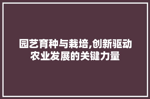 园艺育种与栽培,创新驱动农业发展的关键力量
