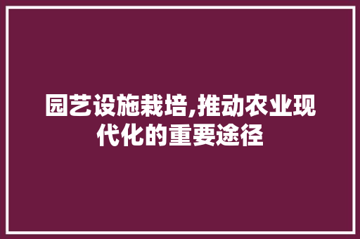 园艺设施栽培,推动农业现代化的重要途径