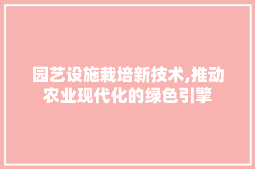 园艺设施栽培新技术,推动农业现代化的绿色引擎 植物养护