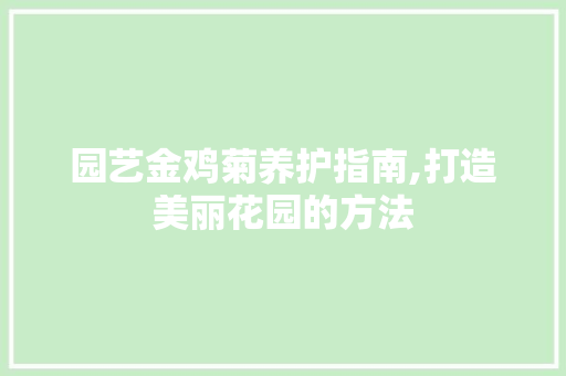 园艺金鸡菊养护指南,打造美丽花园的方法 土壤管理
