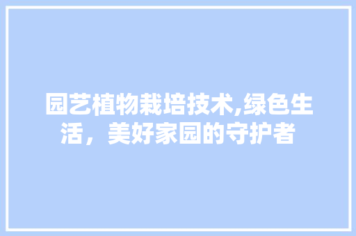 园艺植物栽培技术,绿色生活，美好家园的守护者 树木
