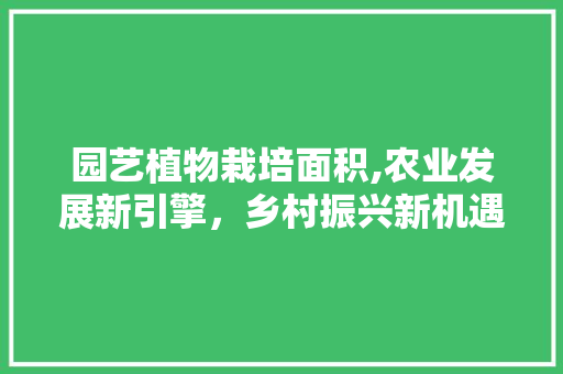 园艺植物栽培面积,农业发展新引擎，乡村振兴新机遇 植物养护