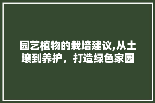 园艺植物的栽培建议,从土壤到养护，打造绿色家园 园艺知识