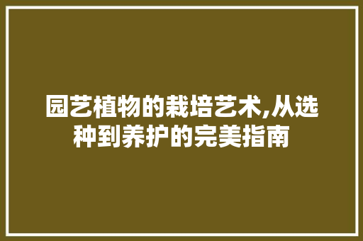 园艺植物的栽培艺术,从选种到养护的完美指南 植物栽培