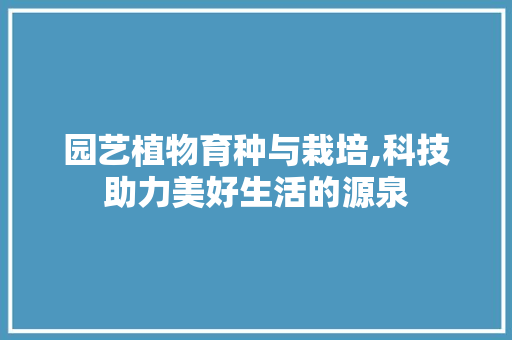 园艺植物育种与栽培,科技助力美好生活的源泉 植物栽培