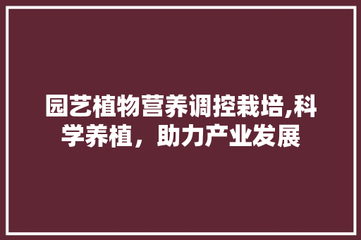 园艺植物营养调控栽培,科学养植，助力产业发展 观叶植物