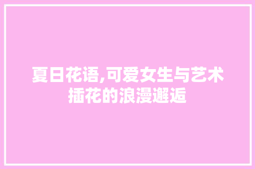 夏日花语,可爱女生与艺术插花的浪漫邂逅 施肥方法