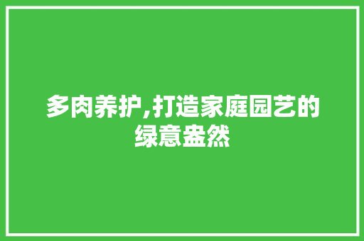 多肉养护,打造家庭园艺的绿意盎然 灌溉方法