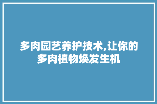 多肉园艺养护技术,让你的多肉植物焕发生机 植物养护