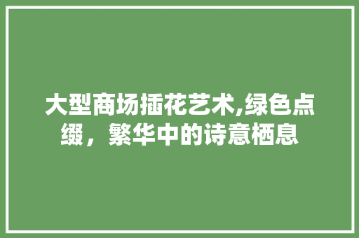 大型商场插花艺术,绿色点缀，繁华中的诗意栖息 修剪技巧