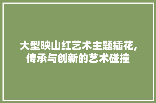 大型映山红艺术主题插花,传承与创新的艺术碰撞