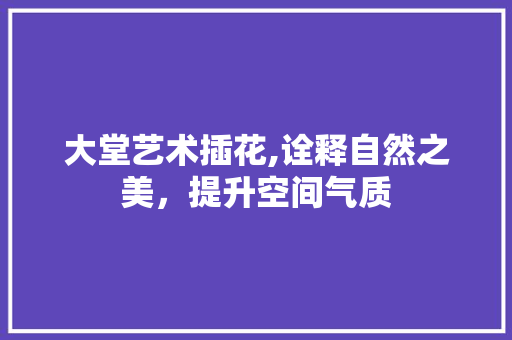 大堂艺术插花,诠释自然之美，提升空间气质 土壤管理