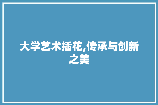 大学艺术插花,传承与创新之美