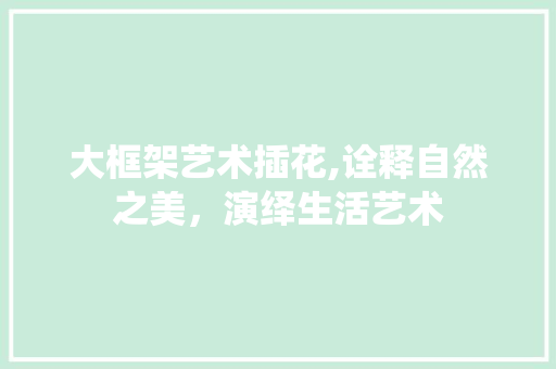 大框架艺术插花,诠释自然之美，演绎生活艺术 树木