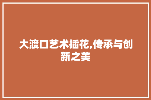 大渡口艺术插花,传承与创新之美