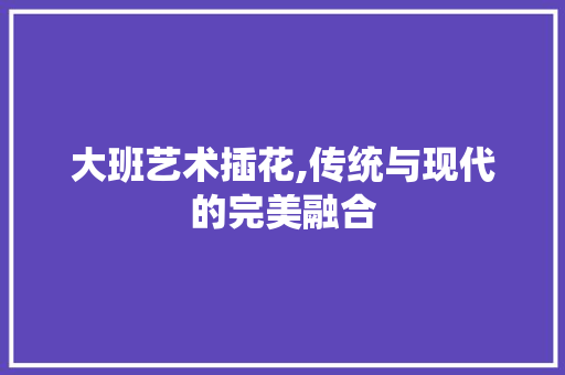 大班艺术插花,传统与现代的完美融合