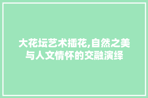 大花坛艺术插花,自然之美与人文情怀的交融演绎 植物栽培