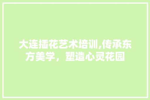大连插花艺术培训,传承东方美学，塑造心灵花园 爬藤植物