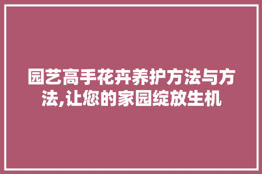 园艺高手花卉养护方法与方法,让您的家园绽放生机 养护技巧