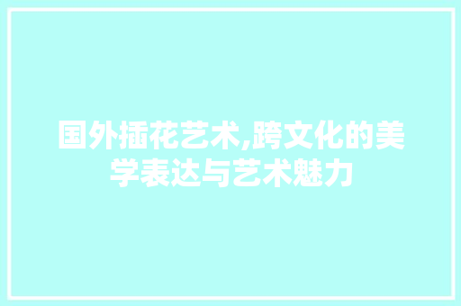 国外插花艺术,跨文化的美学表达与艺术魅力 灌溉方法