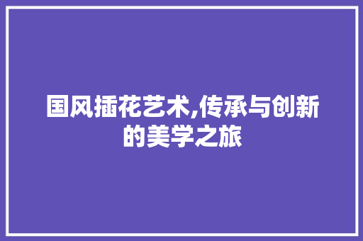 国风插花艺术,传承与创新的美学之旅
