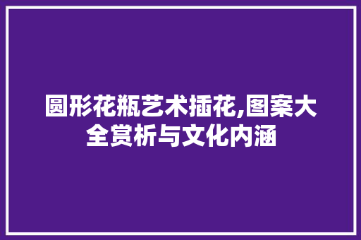 圆形花瓶艺术插花,图案大全赏析与文化内涵