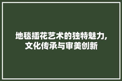 地毯插花艺术的独特魅力,文化传承与审美创新