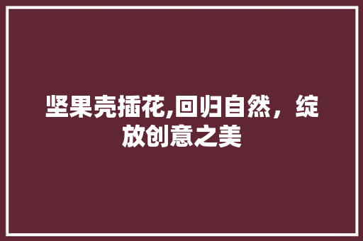 坚果壳插花,回归自然，绽放创意之美