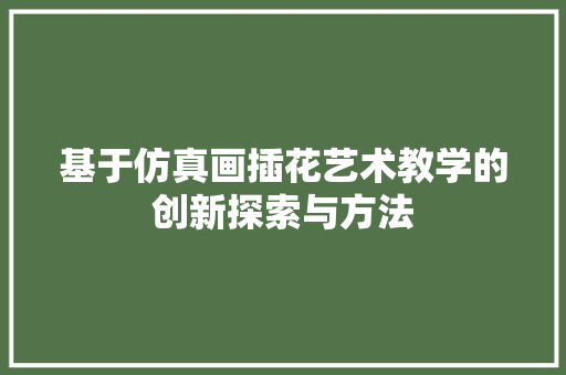 基于仿真画插花艺术教学的创新探索与方法 园艺知识
